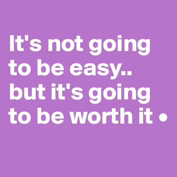 
It's not going to be easy..
but it's going to be worth it •

