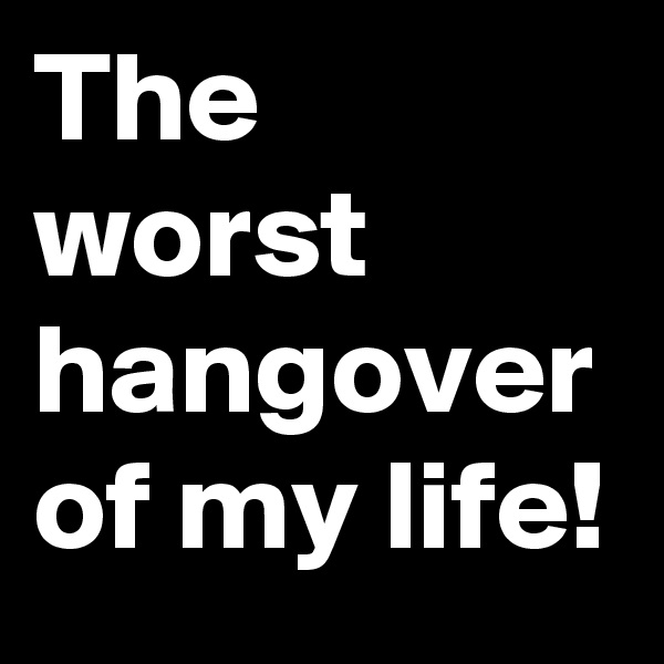 The worst hangover of my life!