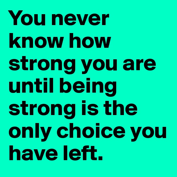 You never know how strong you are until being strong is the only choice you have left.