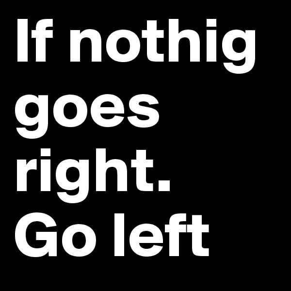 If nothig goes right. 
Go left