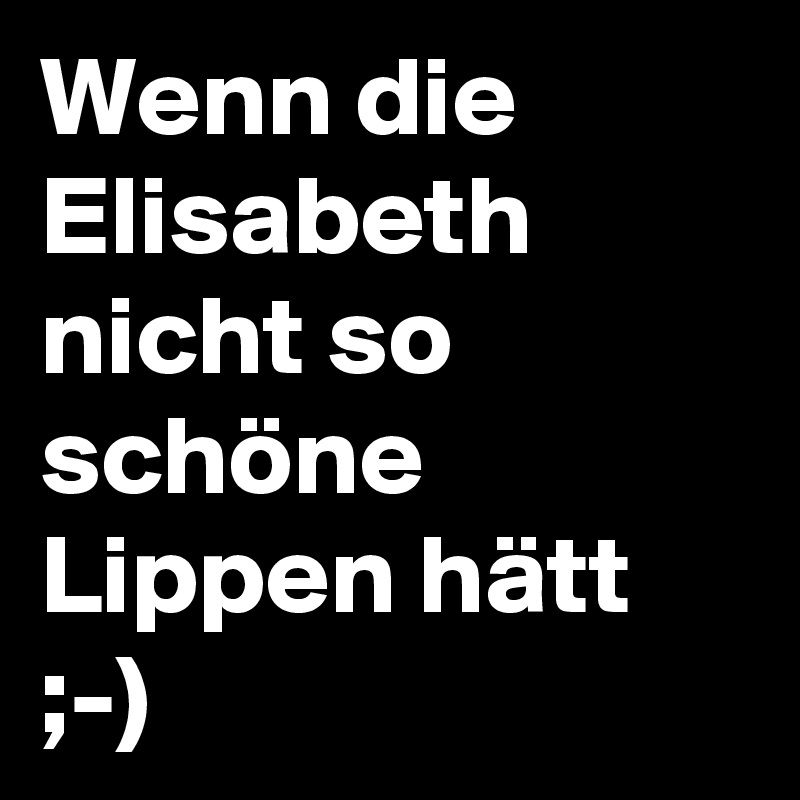 Wenn die Elisabeth nicht so schöne Lippen hätt ;-)