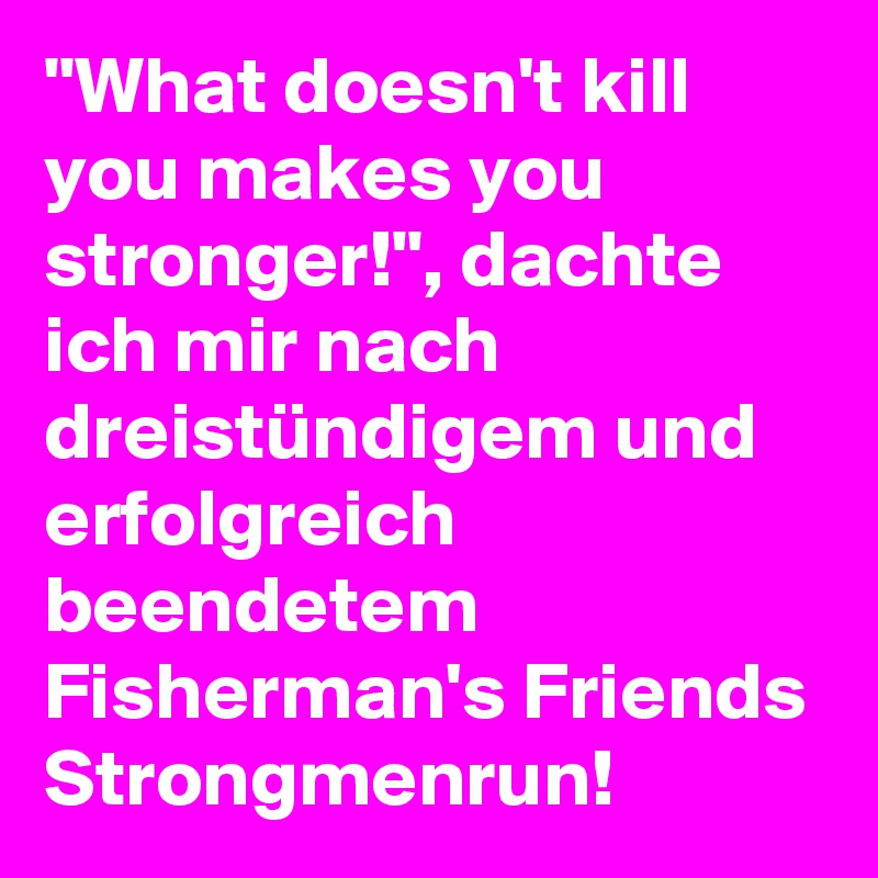 "What doesn't kill you makes you stronger!", dachte ich mir nach dreistündigem und erfolgreich beendetem Fisherman's Friends Strongmenrun!