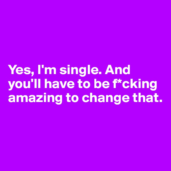 



Yes, I'm single. And you'll have to be f*cking amazing to change that.


