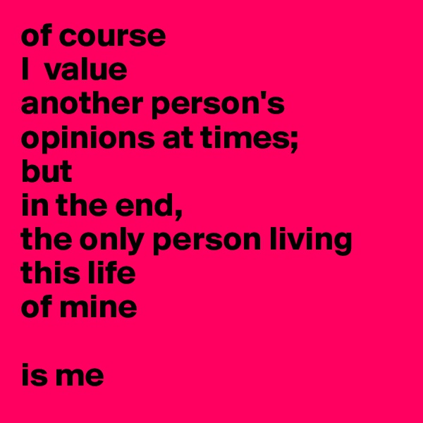 of course 
I  value 
another person's 
opinions at times; 
but 
in the end, 
the only person living this life 
of mine 

is me 