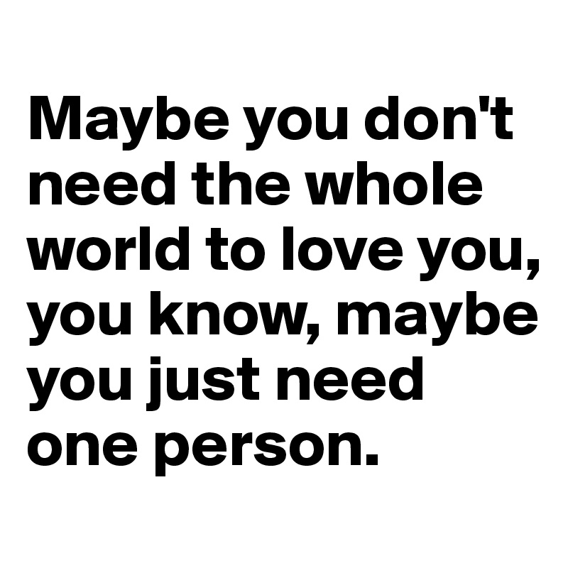 
Maybe you don't need the whole world to love you, you know, maybe you just need one person.
