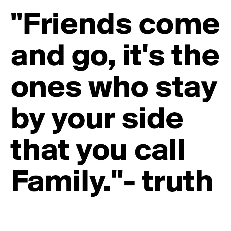 "Friends come and go, it's the ones who stay by your side that you call Family."- truth