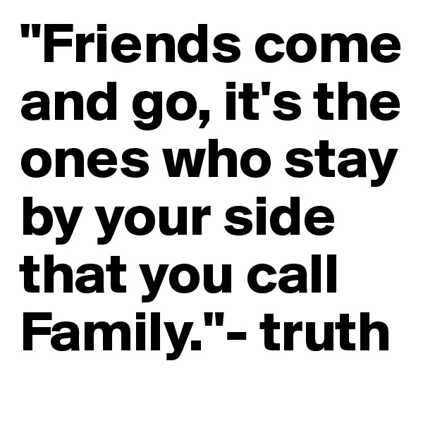 "Friends come and go, it's the ones who stay by your side that you call Family."- truth