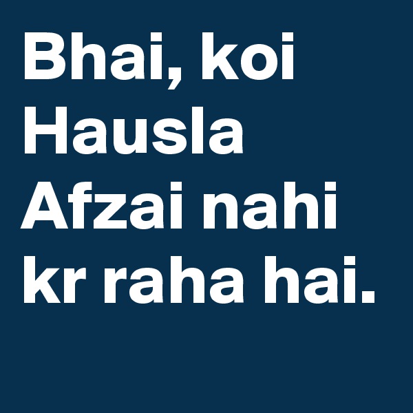 Bhai, koi Hausla Afzai nahi kr raha hai.