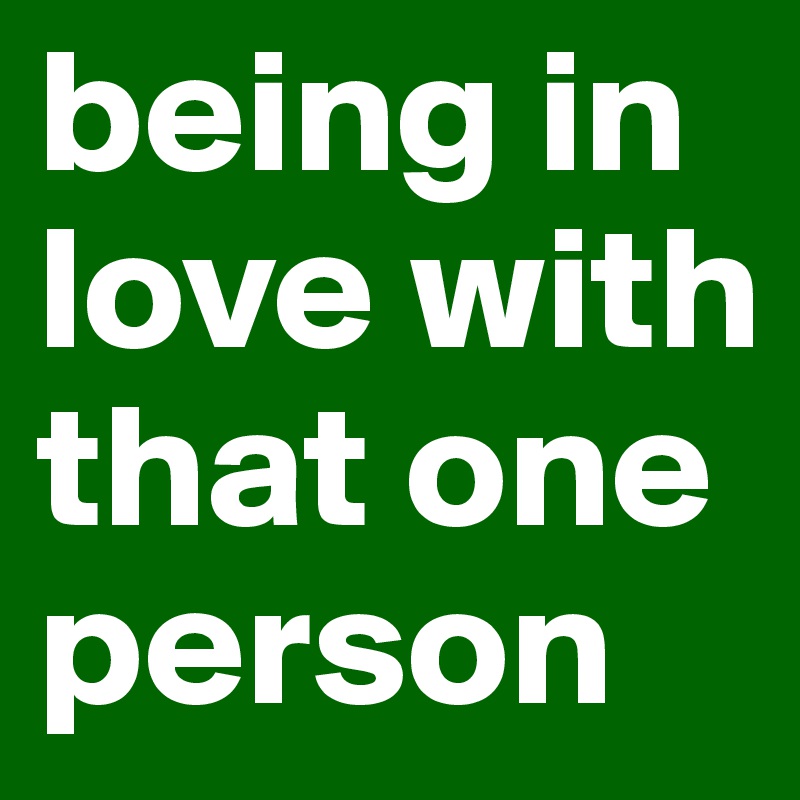 being in love with that one person 