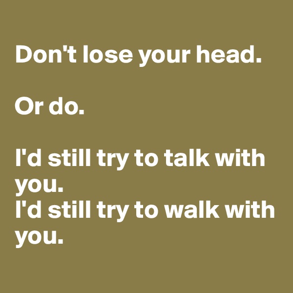 
Don't lose your head. 

Or do. 

I'd still try to talk with you. 
I'd still try to walk with you.
