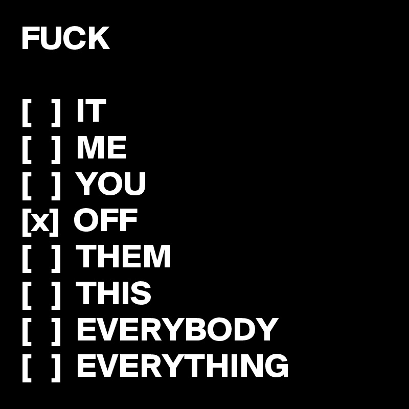 FUCK

[   ]  IT
[   ]  ME
[   ]  YOU
[x]  OFF
[   ]  THEM
[   ]  THIS
[   ]  EVERYBODY
[   ]  EVERYTHING