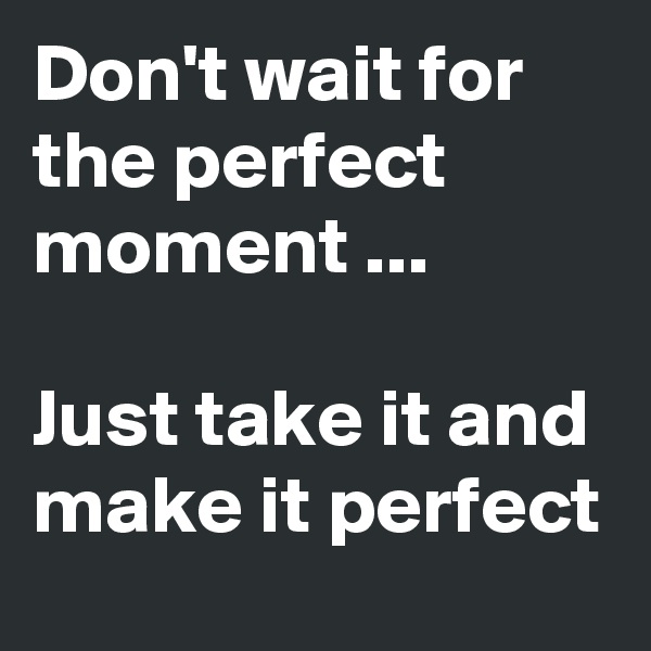 Don't wait for the perfect moment ...

Just take it and make it perfect