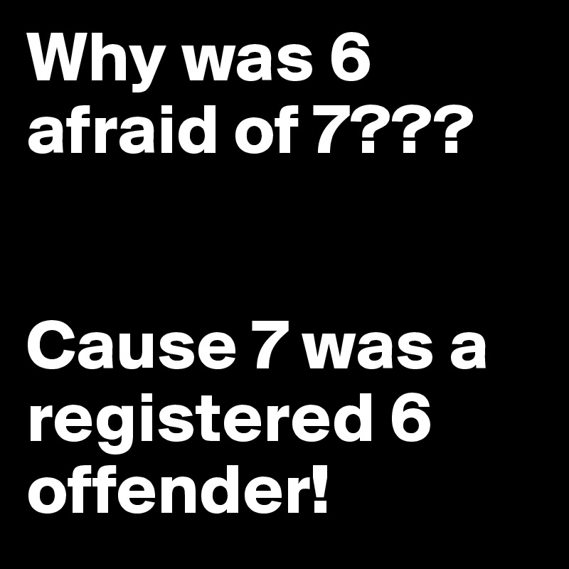Why was 6 afraid of 7???


Cause 7 was a registered 6 offender! 