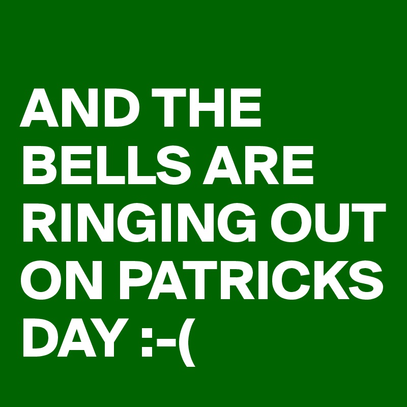 
AND THE BELLS ARE RINGING OUT ON PATRICKS DAY :-( 