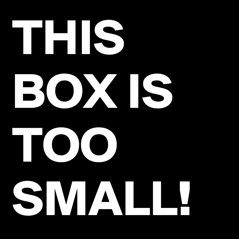 THIS BOX IS TOO SMALL!