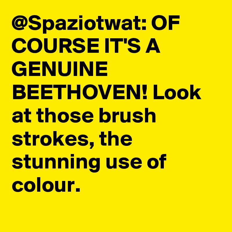 @Spaziotwat: OF COURSE IT'S A GENUINE BEETHOVEN! Look at those brush strokes, the stunning use of colour.		
		