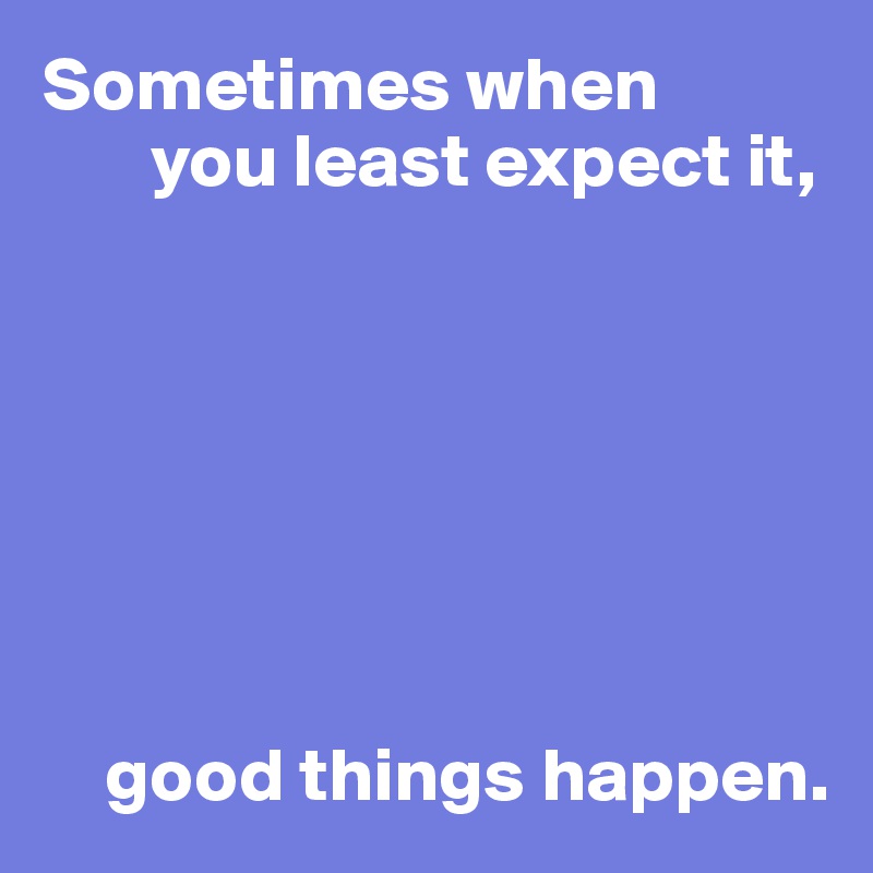 Sometimes when
       you least expect it,







    good things happen.