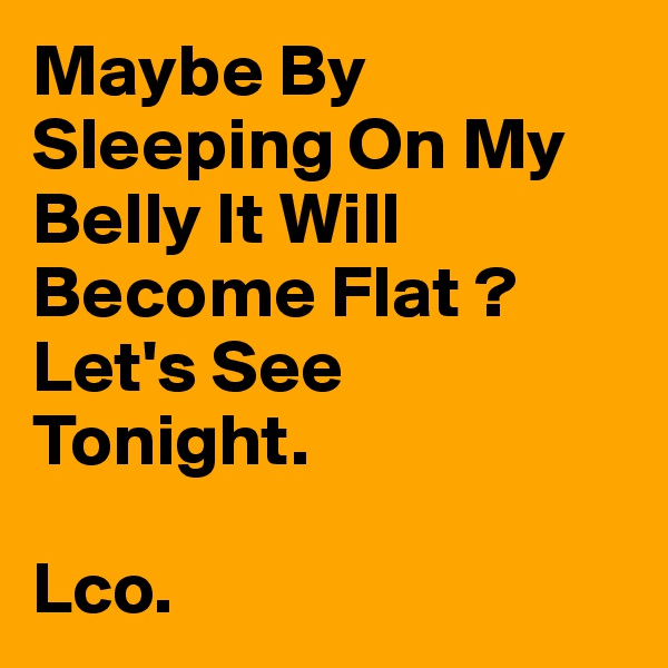 Maybe By Sleeping On My Belly It Will Become Flat ?
Let's See Tonight.

Lco.
