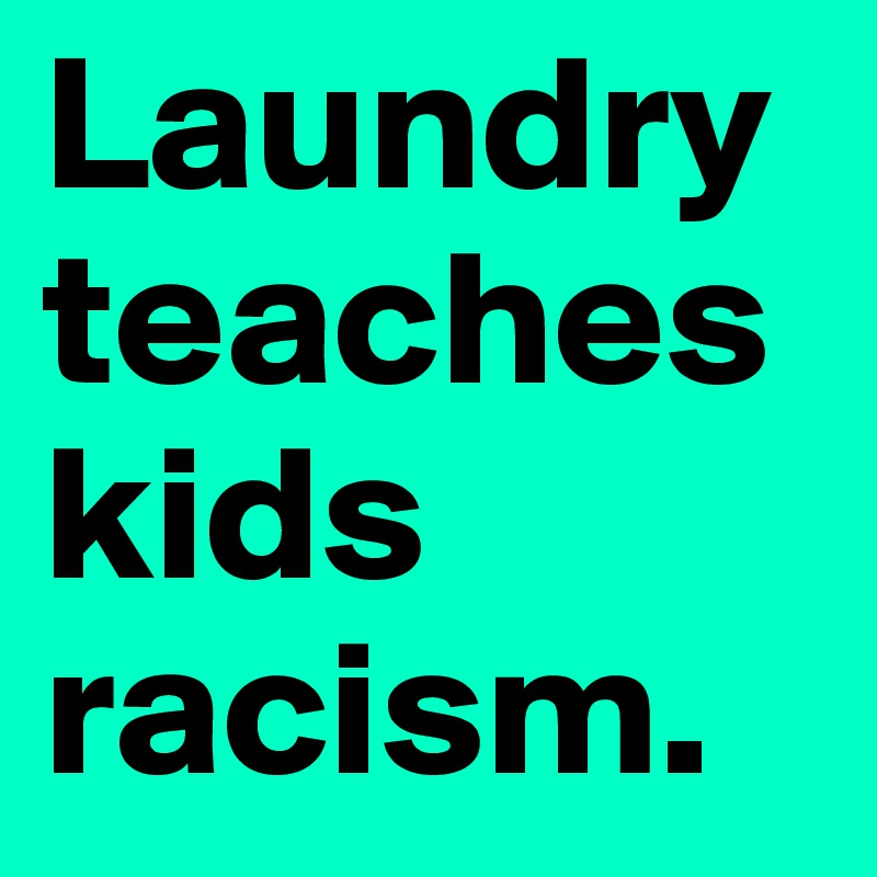 Laundry teaches kids racism.