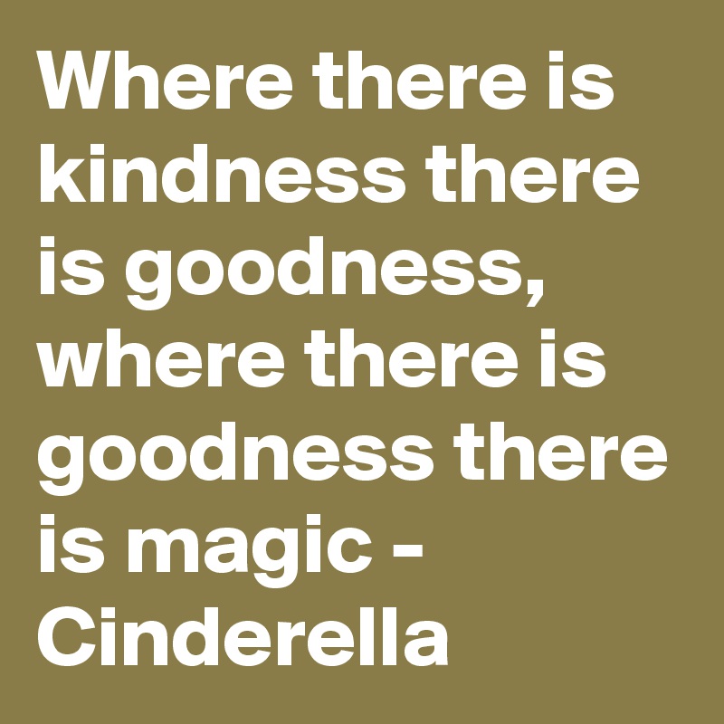 Where there is kindness there is goodness, where there is goodness there is magic - Cinderella