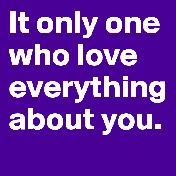 It only one who love everything about you. 