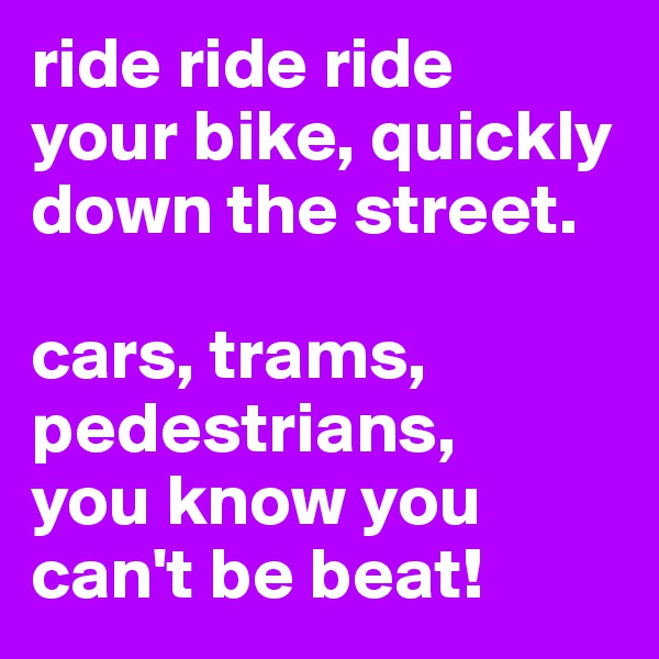 ride ride ride 
your bike, quickly down the street.

cars, trams, pedestrians,
you know you can't be beat!