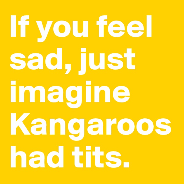 If you feel sad, just imagine Kangaroos had tits.