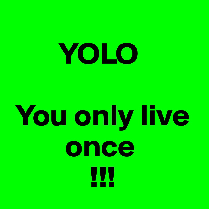 
        YOLO

 You only live
         once
             !!!