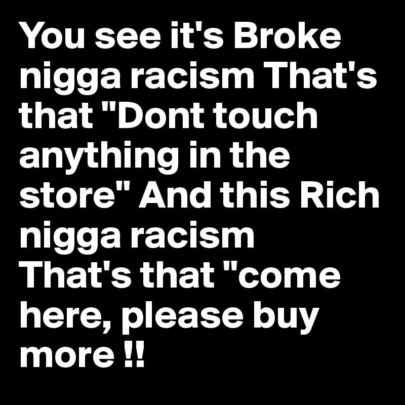 You see it's Broke nigga racism That's that "Dont touch anything in the store" And this Rich nigga racism 
That's that "come here, please buy more !!