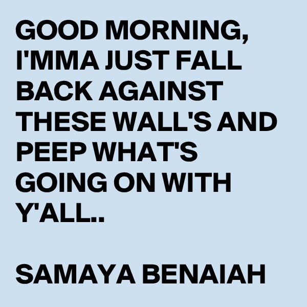 GOOD MORNING, I'MMA JUST FALL BACK AGAINST THESE WALL'S AND PEEP WHAT'S GOING ON WITH Y'ALL.. 

SAMAYA BENAIAH 