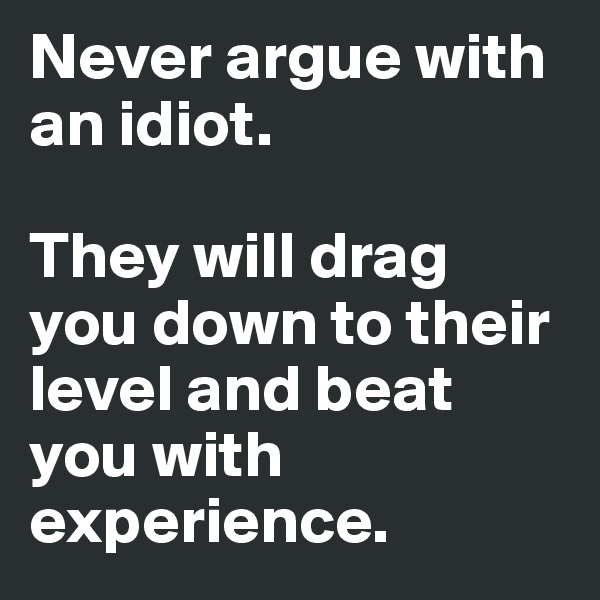 Never argue with an idiot.

They will drag you down to their level and beat you with experience.