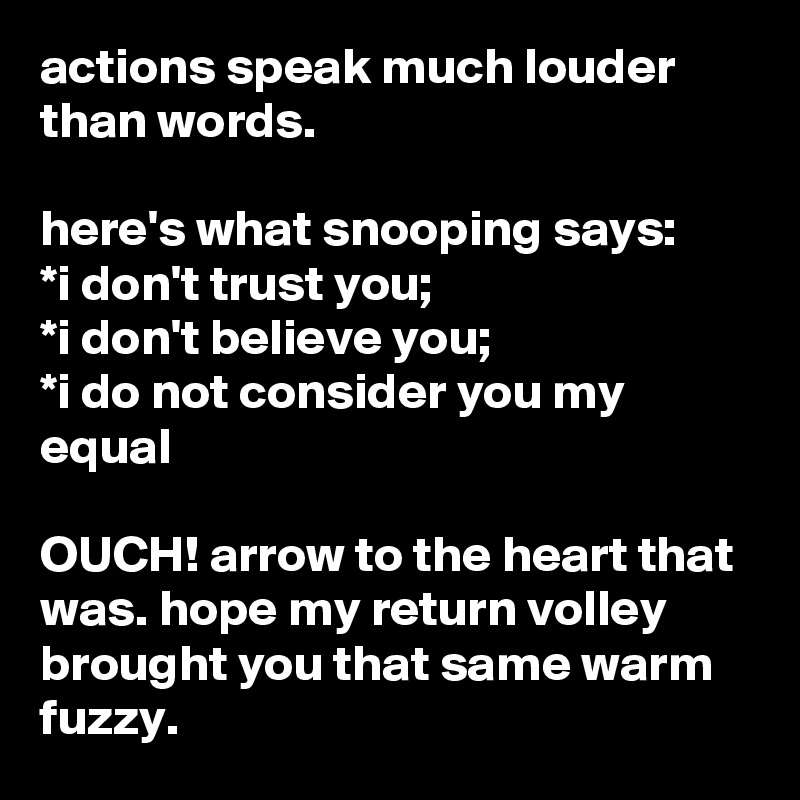 actions speak much louder than words.

here's what snooping says:
*i don't trust you;
*i don't believe you;
*i do not consider you my equal

OUCH! arrow to the heart that was. hope my return volley brought you that same warm fuzzy.
