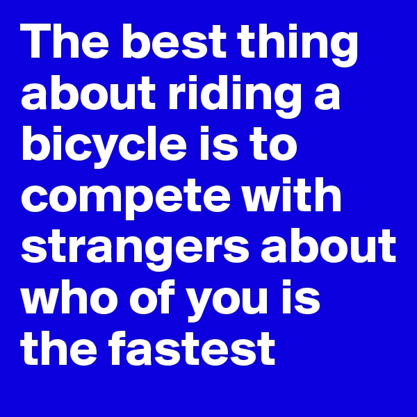 The best thing about riding a bicycle is to compete with strangers about who of you is the fastest