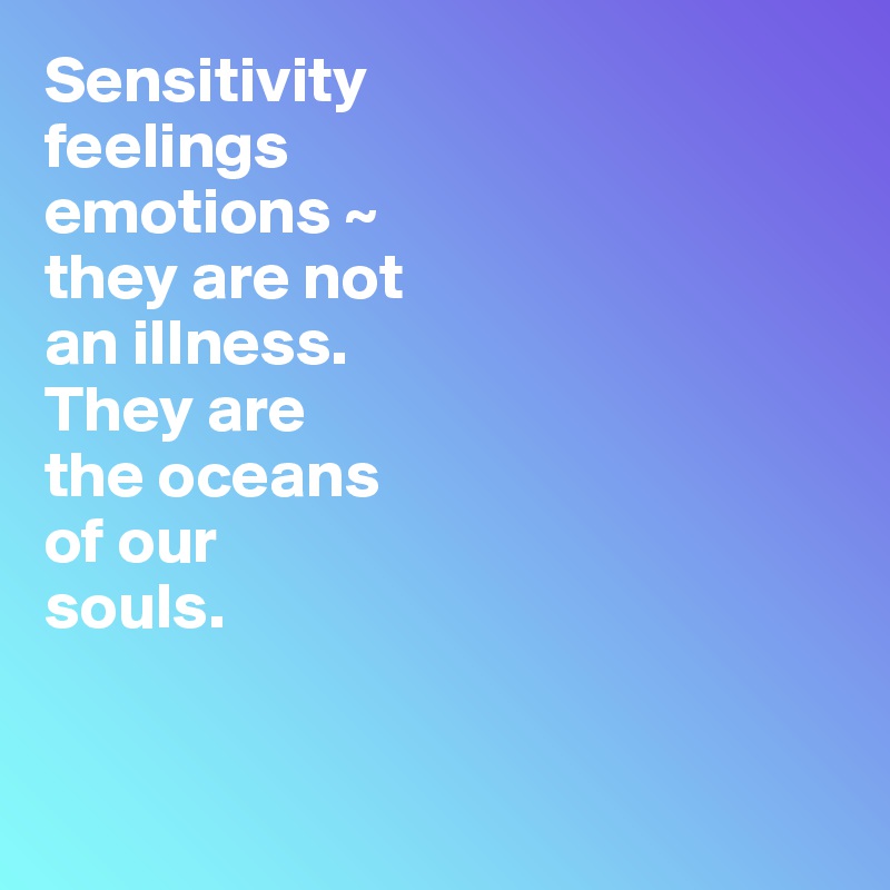 Sensitivity
feelings
emotions ~  
they are not 
an illness.
They are 
the oceans 
of our 
souls.


