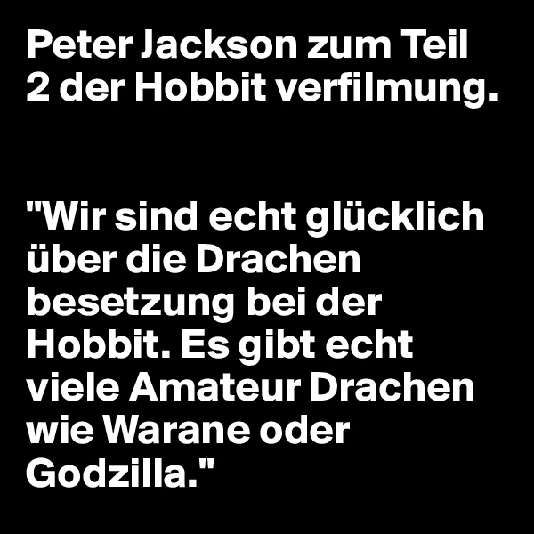 Peter Jackson zum Teil  2 der Hobbit verfilmung.


"Wir sind echt glücklich über die Drachen besetzung bei der Hobbit. Es gibt echt viele Amateur Drachen wie Warane oder Godzilla."