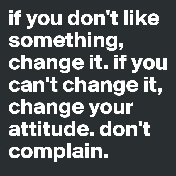 if you don't like something, change it. if you can't change it, change your attitude. don't complain.