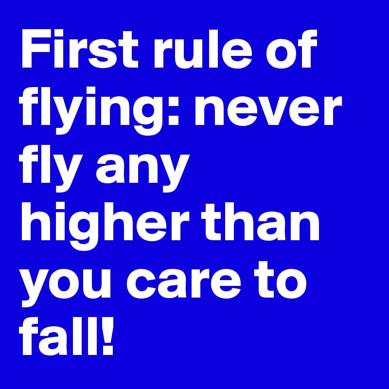First rule of flying: never fly any higher than you care to fall!