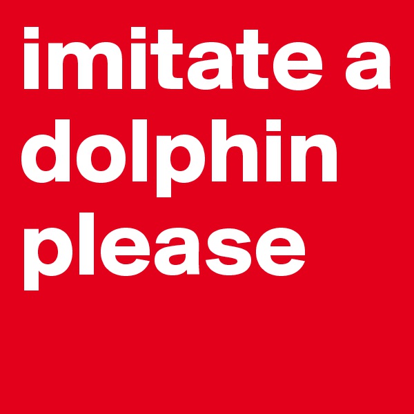 imitate a dolphin please