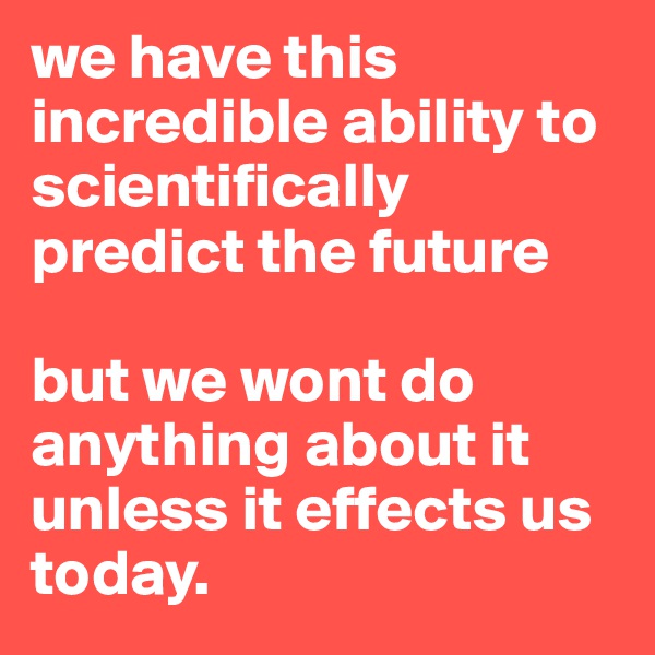 we have this incredible ability to scientifically predict the future

but we wont do anything about it unless it effects us today. 