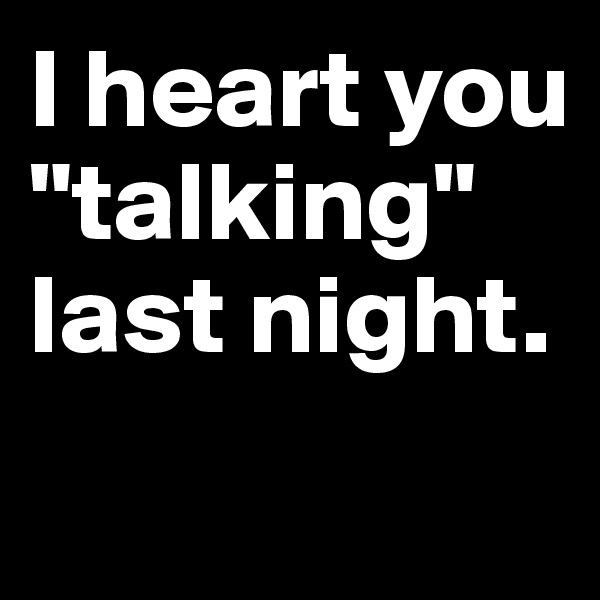 I heart you "talking" last night.
