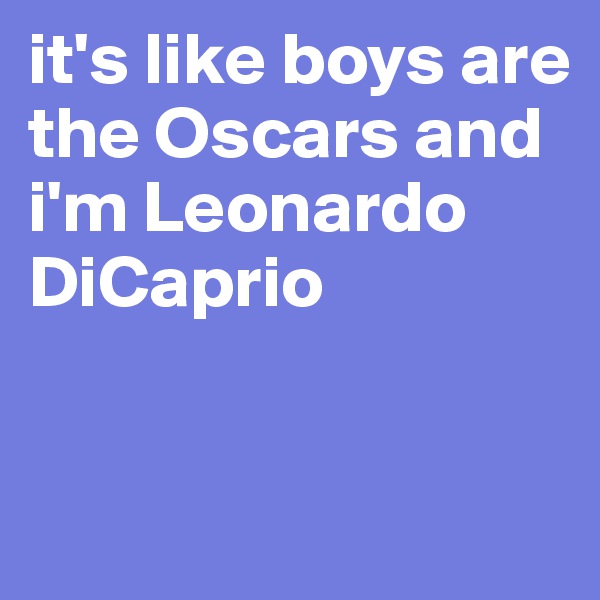 it's like boys are the Oscars and i'm Leonardo DiCaprio


