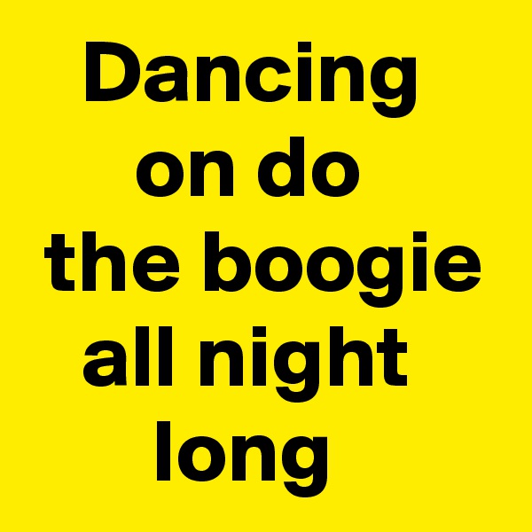    Dancing          on do    
 the boogie    all night            long 