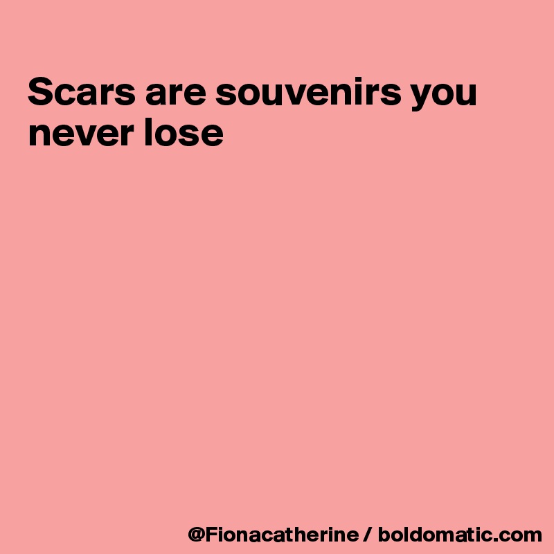 
Scars are souvenirs you
never lose








