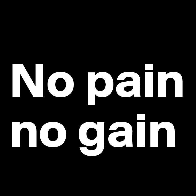 
No pain no gain