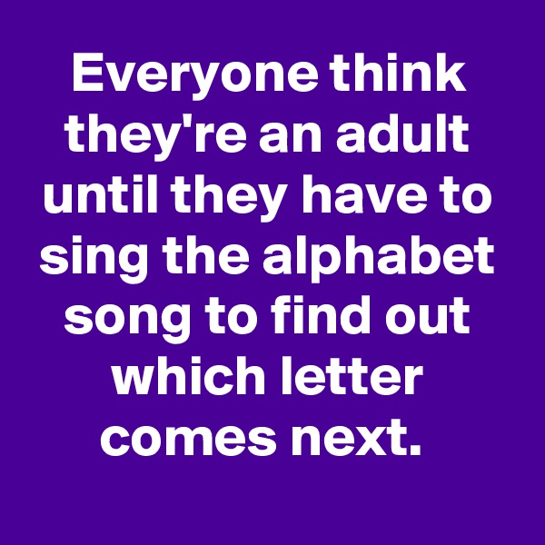 Everyone think they're an adult until they have to sing the alphabet song to find out which letter comes next. 
