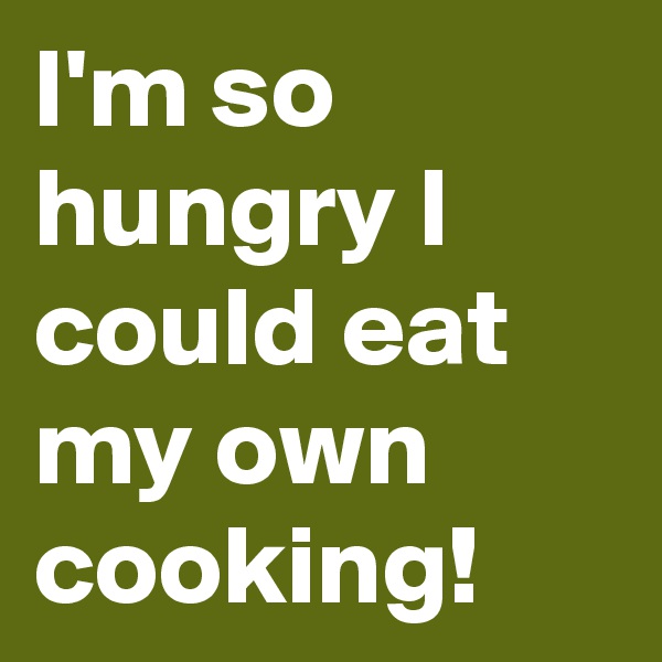 I'm so hungry I could eat my own cooking!