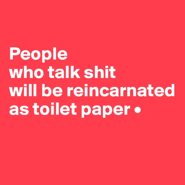 

People
who talk shit
will be reincarnated as toilet paper •

