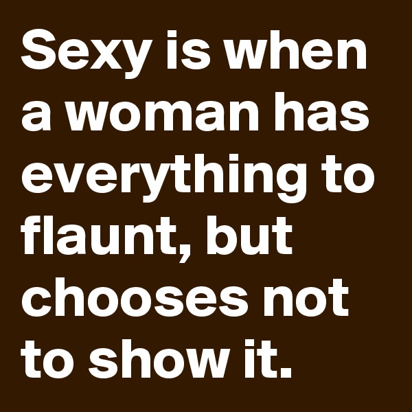 Sexy is when a woman has everything to flaunt, but chooses not to show it.