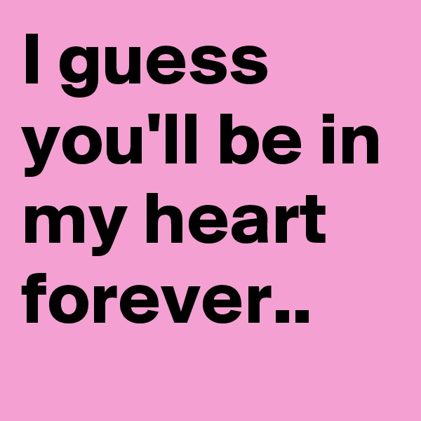 I guess you'll be in my heart forever..