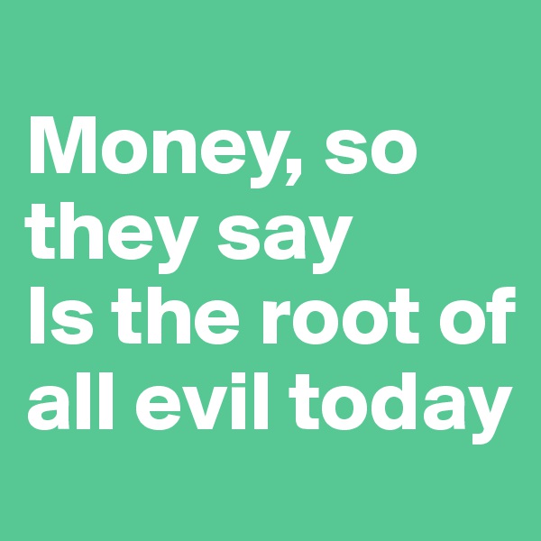
Money, so they say 
Is the root of all evil today